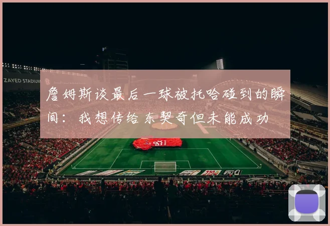 詹姆斯谈最后一球被托哈碰到的瞬间：我想传给东契奇但未能成功