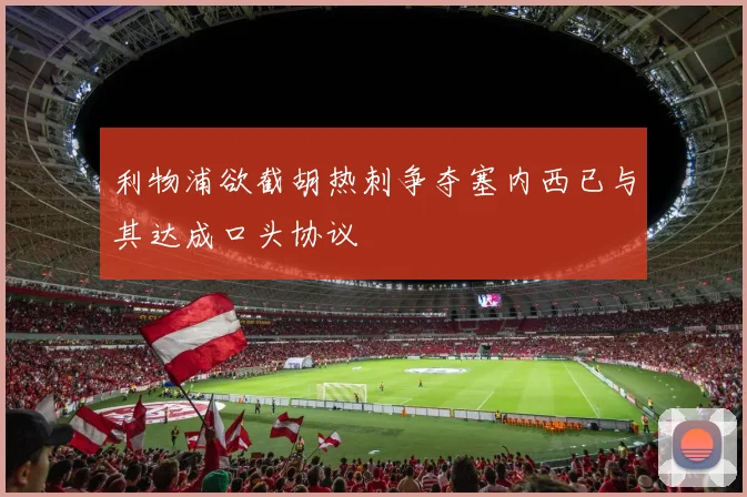 利物浦欲截胡热刺争夺塞内西已与其达成口头协议