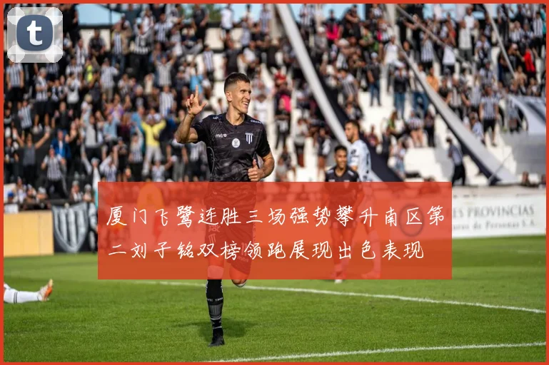 厦门飞鹭连胜三场强势攀升南区第二刘子铭双榜领跑展现出色表现