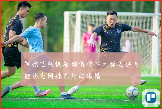 阿德巴约换布朗值得热火深思但可能伤害阿德巴约的感情