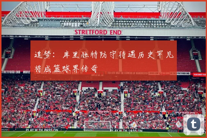 追梦：库里独特防守待遇历史罕见将成篮球界传奇