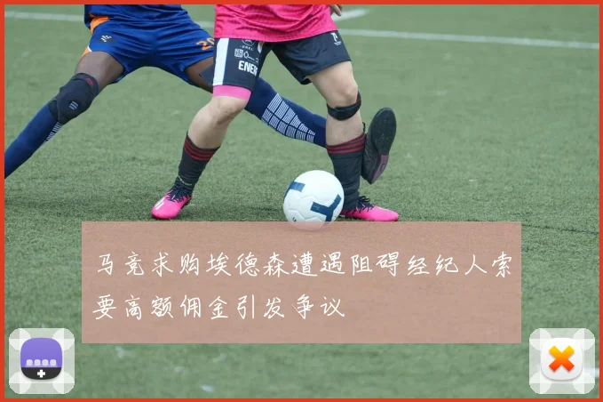 马竞求购埃德森遭遇阻碍经纪人索要高额佣金引发争议