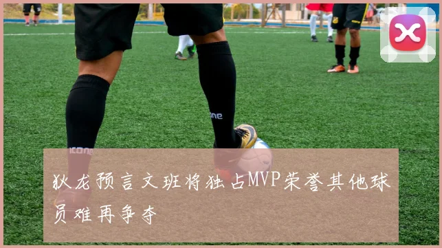 狄龙预言文班将独占MVP荣誉其他球员难再争夺