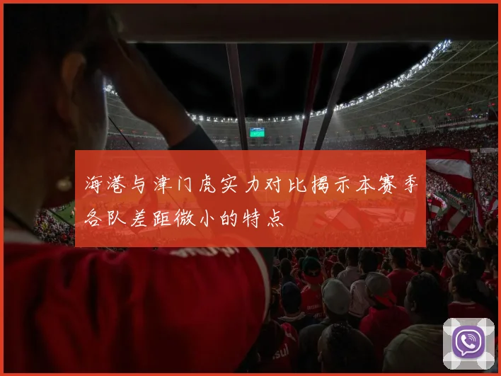 海港与津门虎实力对比揭示本赛季各队差距微小的特点