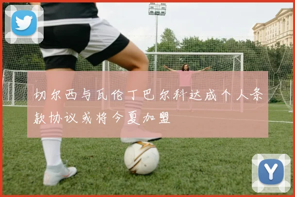 切尔西与瓦伦丁巴尔科达成个人条款协议或将今夏加盟