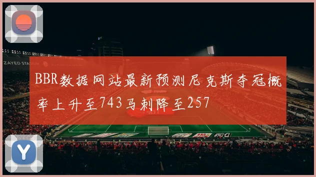 BBR数据网站最新预测尼克斯夺冠概率上升至743马刺降至257