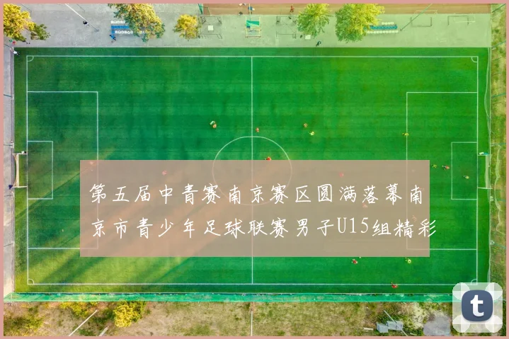 第五届中青赛南京赛区圆满落幕南京市青少年足球联赛男子U15组精彩回顾