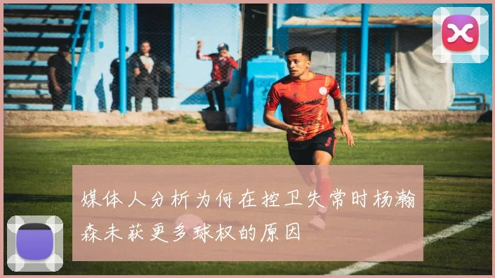 媒体人分析为何在控卫失常时杨瀚森未获更多球权的原因