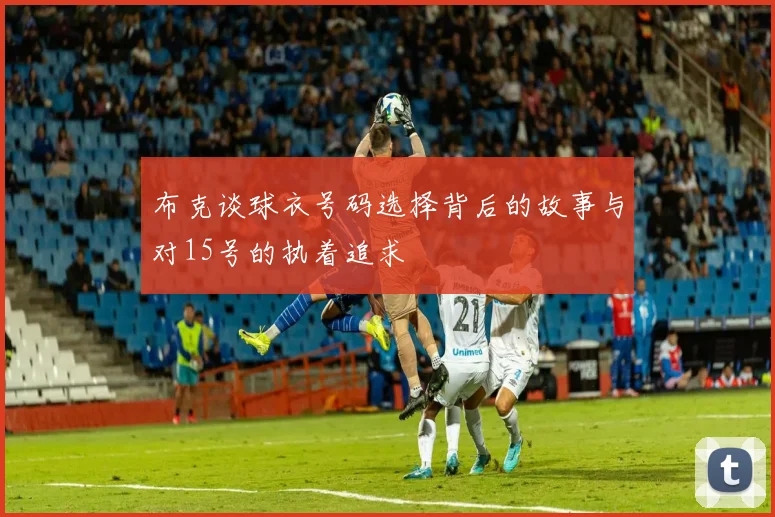 布克谈球衣号码选择背后的故事与对15号的执着追求