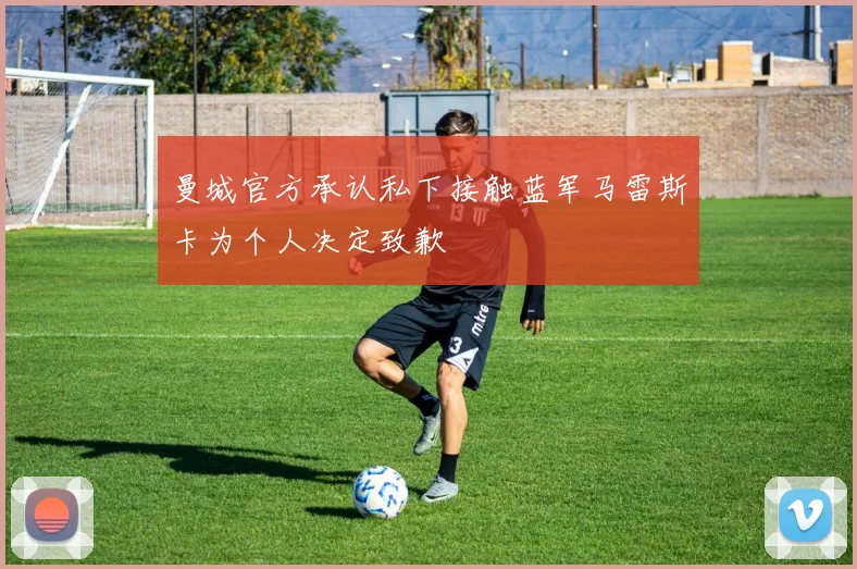 曼城官方承认私下接触蓝军马雷斯卡为个人决定致歉