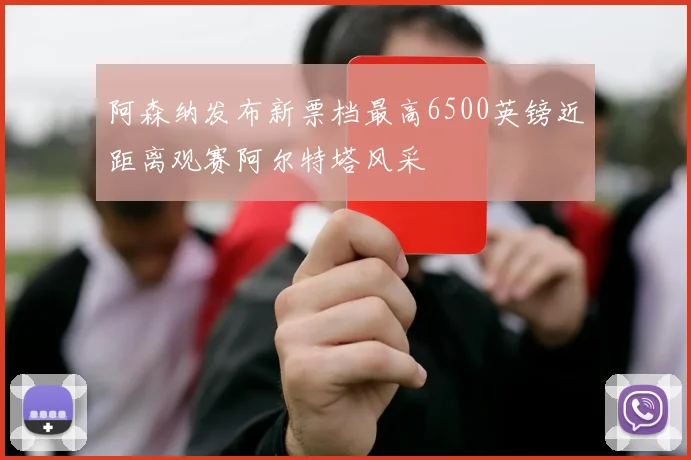 阿森纳发布新票档最高6500英镑近距离观赛阿尔特塔风采