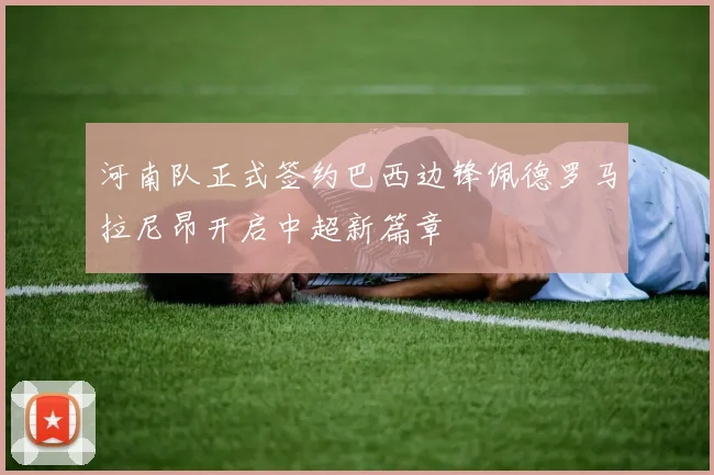 河南队正式签约巴西边锋佩德罗马拉尼昂开启中超新篇章