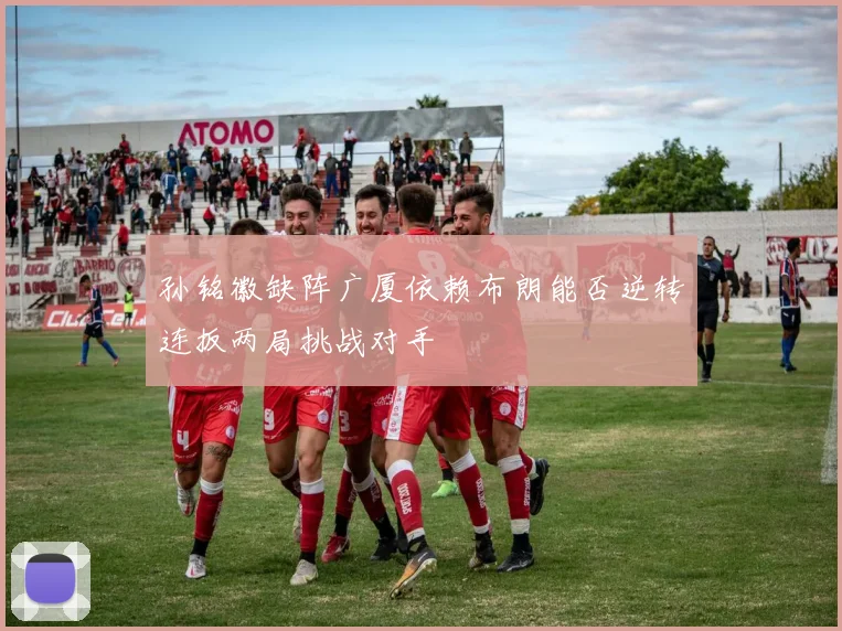 孙铭徽缺阵广厦依赖布朗能否逆转连扳两局挑战对手
