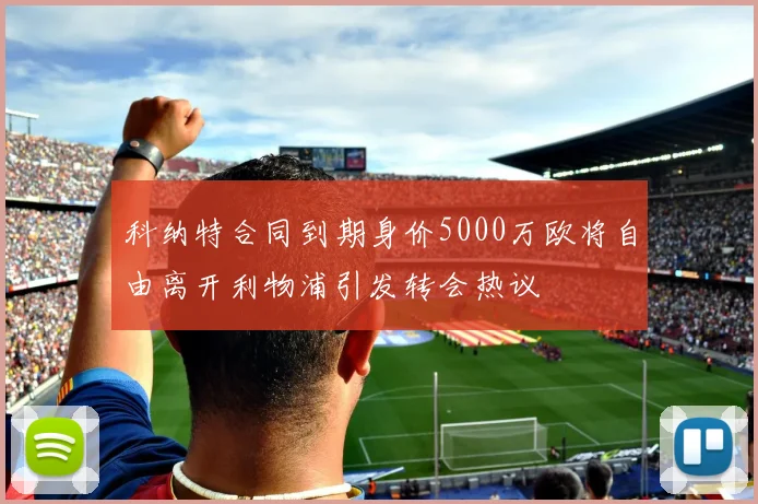 科纳特合同到期身价5000万欧将自由离开利物浦引发转会热议