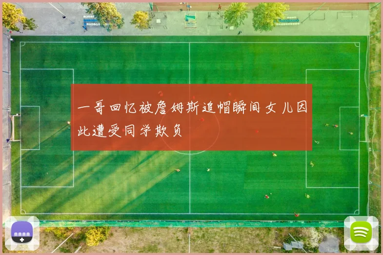 一哥回忆被詹姆斯追帽瞬间女儿因此遭受同学欺负