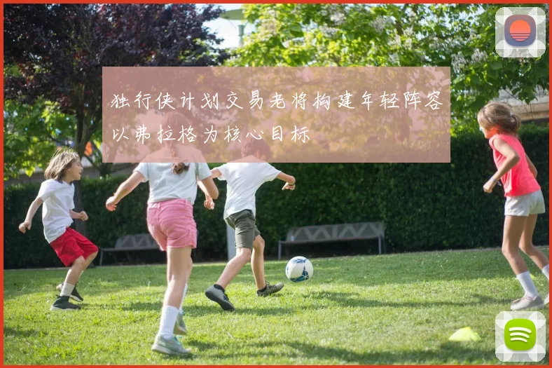 独行侠计划交易老将构建年轻阵容以弗拉格为核心目标