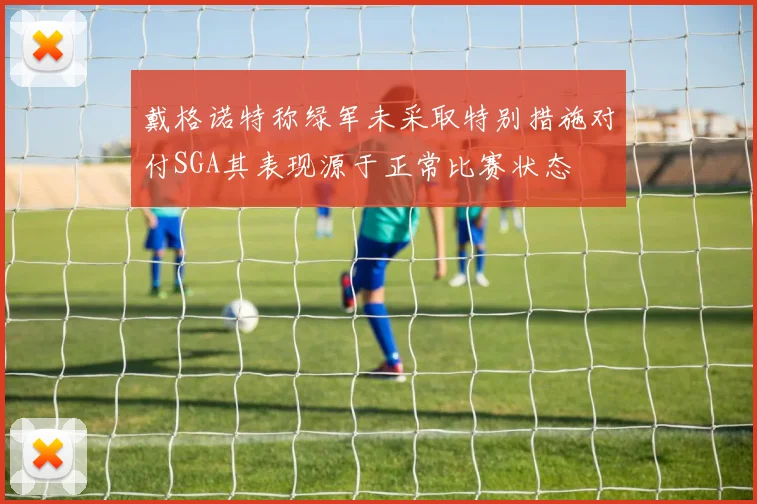 戴格诺特称绿军未采取特别措施对付SGA其表现源于正常比赛状态