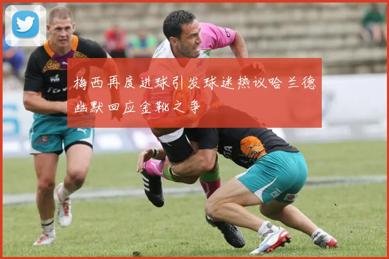 梅西再度进球引发球迷热议哈兰德幽默回应金靴之争
