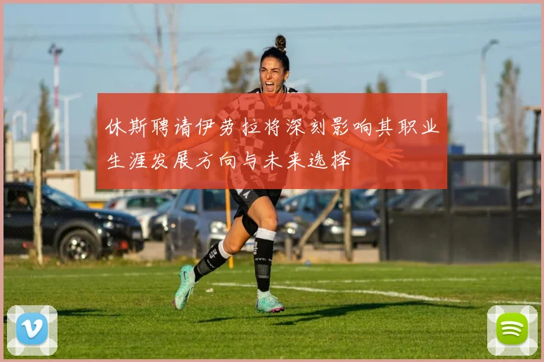 休斯聘请伊劳拉将深刻影响其职业生涯发展方向与未来选择