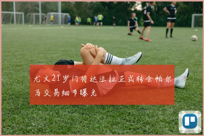尤文21岁门将达法拉正式转会帕尔马交易细节曝光