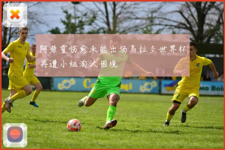 阿劳霍伤愈未能出场乌拉圭世界杯再遭小组淘汰困境