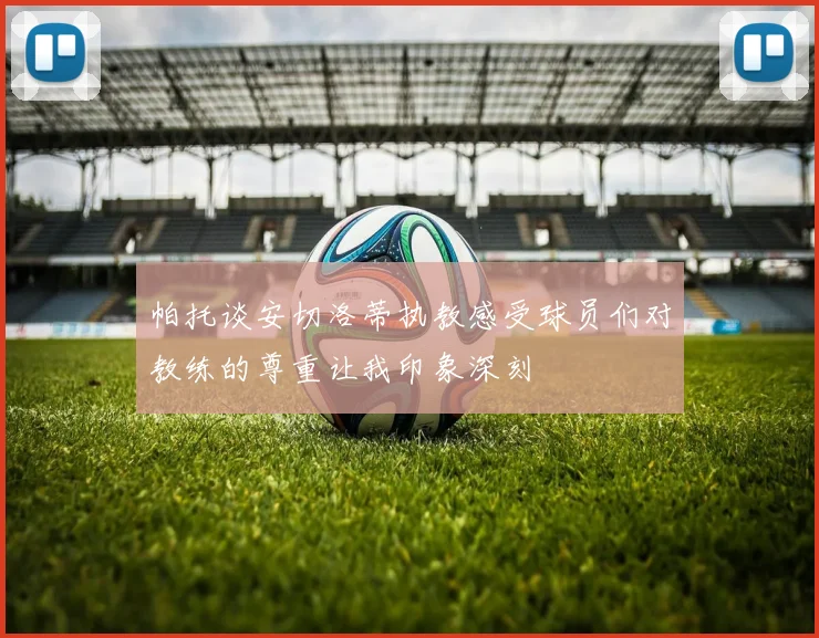 帕托谈安切洛蒂执教感受球员们对教练的尊重让我印象深刻